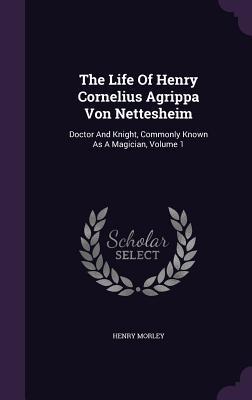 The Life Of Henry Cornelius Agrippa Von Nettesheim: Doctor And Knight Commonly Known As A Magician Volume 1