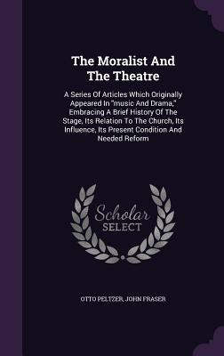 The Moralist And The Theatre: A Series Of Articles Which Originally Appeared In music And Drama Embracing A Brief History Of The Stage Its Relatio