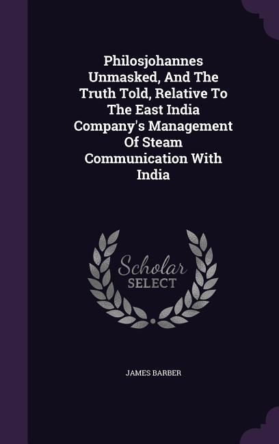Philosjohannes Unmasked And The Truth Told Relative To The East India Company‘s Management Of Steam Communication With India