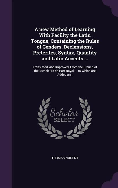 A new Method of Learning With Facility the Latin Tongue Containing the Rules of Genders Declensions Preterites Syntax Quantity and Latin Accents