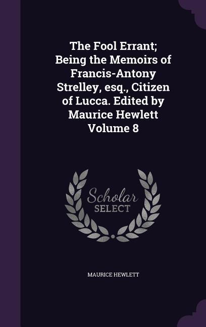 The Fool Errant; Being the Memoirs of Francis-Antony Strelley esq. Citizen of Lucca. Edited by Maurice Hewlett Volume 8 - Maurice Hewlett