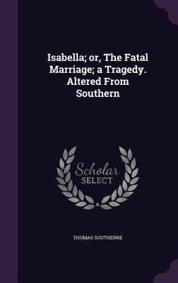 Isabella; or The Fatal Marriage; a Tragedy. Altered From Southern
