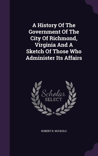 A History Of The Government Of The City Of Richmond Virginia And A Sketch Of Those Who Administer Its Affairs