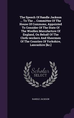 The Speech Of Randle Jackson ... To The ... Committee Of The House Of Commons Appointed To Consider Of The State Of The Woollen Manufacture Of England On Behalf Of The Cloth-workers And Sheermen Of The Counties Of Yorkshire Lancashire [&c.]