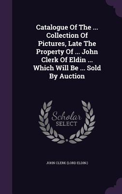 Catalogue Of The ... Collection Of Pictures Late The Property Of ... John Clerk Of Eldin ... Which Will Be ... Sold By Auction