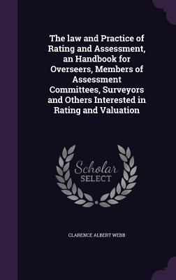 The law and Practice of Rating and Assessment an Handbook for Overseers Members of Assessment Committees Surveyors and Others Interested in Rating
