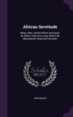 African Servitude: When Why And By Whom Instituted. By Whom And How Long Shall It Be Maintained? Read And Consider
