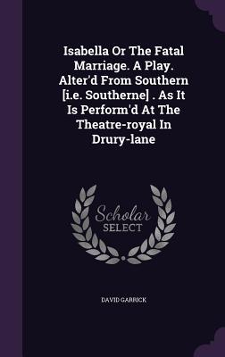 Isabella Or The Fatal Marriage. A Play. Alter‘d From Southern [i.e. Southerne] . As It Is Perform‘d At The Theatre-royal In Drury-lane