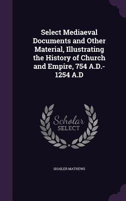 Select Mediaeval Documents and Other Material Illustrating the History of Church and Empire 754 A.D.-1254 A.D