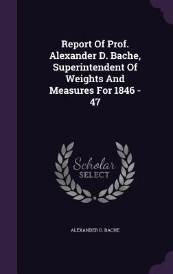 Report Of Prof. Alexander D. Bache Superintendent Of Weights And Measures For 1846 - 47