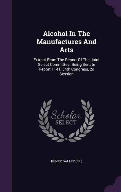 Alcohol In The Manufactures And Arts: Extract From The Report Of The Joint Select Committee. Being Senate Report 1141 54th Congress 2d Session