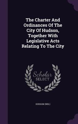 The Charter And Ordinances Of The City Of Hudson Together With Legislative Acts Relating To The City