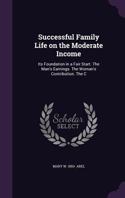 Successful Family Life on the Moderate Income: Its Foundation in a Fair Start. The Man‘s Earnings. The Woman‘s Contribution. The C