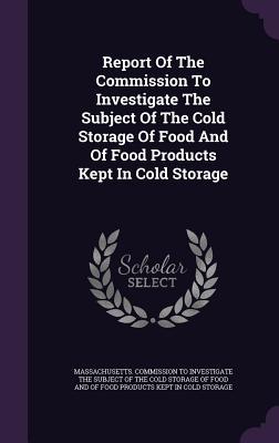 Report Of The Commission To Investigate The Subject Of The Cold Storage Of Food And Of Food Products Kept In Cold Storage