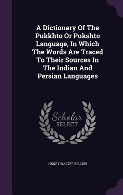 A Dictionary Of The Pukkhto Or Pukshto Language In Which The Words Are Traced To Their Sources In The Indian And Persian Languages