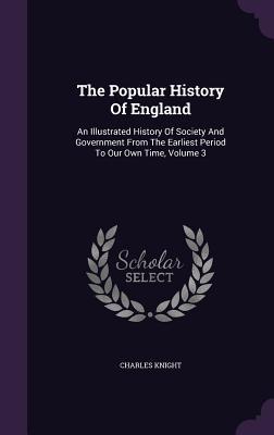 The Popular History Of England: An Illustrated History Of Society And Government From The Earliest Period To Our Own Time Volume 3