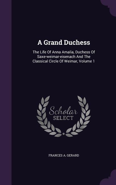 A Grand Duchess: The Life Of Anna Amalia Duchess Of Saxe-weimar-eisenach And The Classical Circle Of Weimar Volume 1