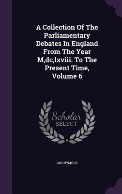 A Collection Of The Parliamentary Debates In England From The Year M dc lxviii. To The Present Time Volume 6