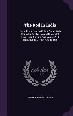 The Rod In India: Being Hints How To Obtain Sport With Remarks On The Natural History Of Fish Their Culture And Value: And Illustrati