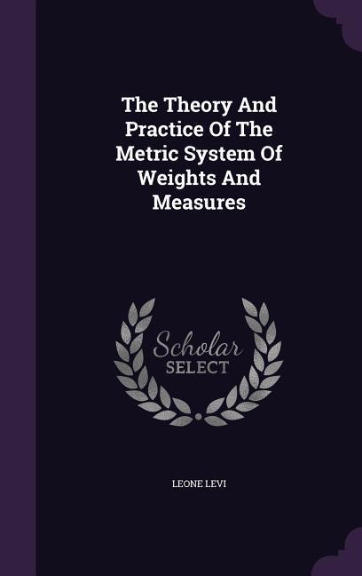 The Theory And Practice Of The Metric System Of Weights And Measures