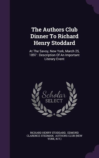 The Authors Club Dinner To Richard Henry Stoddard: At The Savoy New York March 25 1897: Description Of An Important Literary Event