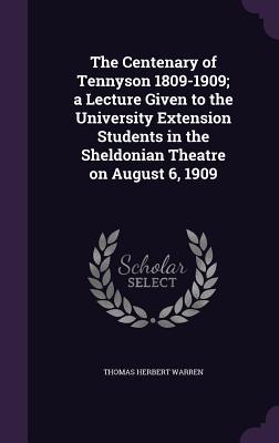 The Centenary of Tennyson 1809-1909; a Lecture Given to the University Extension Students in the Sheldonian Theatre on August 6 1909