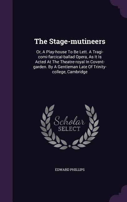 The Stage-mutineers: Or A Play-house To Be Lett. A Tragi-comi-farcical-ballad Opera As It Is Acted At The Theatre-royal In Covent-garden.