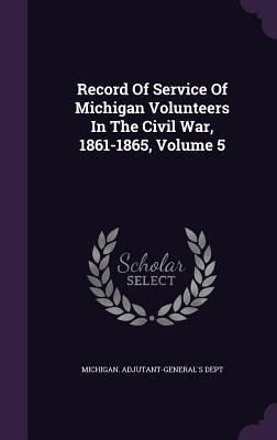 Record Of Service Of Michigan Volunteers In The Civil War 1861-1865 Volume 5