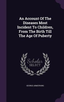 An Account Of The Diseases Most Incident To Children From The Birth Till The Age Of Puberty