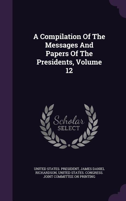 A Compilation Of The Messages And Papers Of The Presidents Volume 12