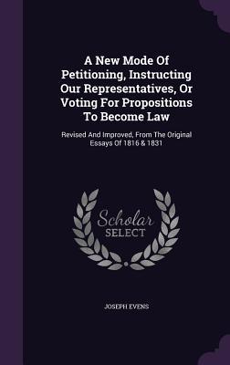 A New Mode Of Petitioning Instructing Our Representatives Or Voting For Propositions To Become Law: Revised And Improved From The Original Essays O