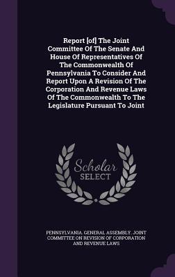 Report [of] The Joint Committee Of The Senate And House Of Representatives Of The Commonwealth Of Pennsylvania To Consider And Report Upon A Revision