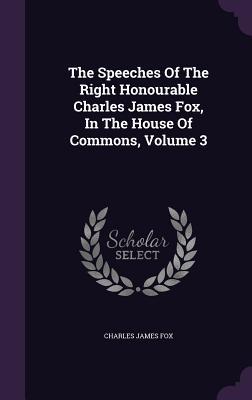 The Speeches Of The Right Honourable Charles James Fox In The House Of Commons Volume 3