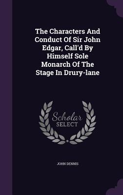The Characters And Conduct Of Sir John Edgar Call‘d By Himself Sole Monarch Of The Stage In Drury-lane