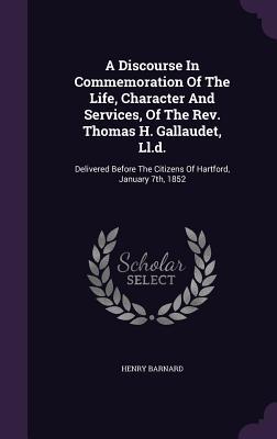 A Discourse In Commemoration Of The Life Character And Services Of The Rev. Thomas H. Gallaudet Ll.d.