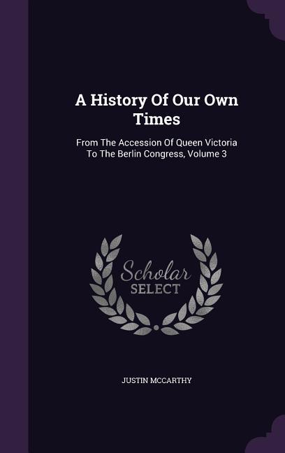 A History Of Our Own Times: From The Accession Of Queen Victoria To The Berlin Congress Volume 3