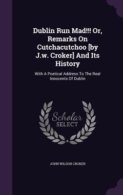 Dublin Run Mad!!! Or Remarks On Cutchacutchoo [by J.w. Croker] And Its History