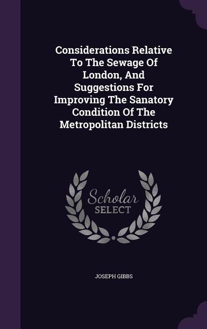 Considerations Relative To The Sewage Of London And Suggestions For Improving The Sanatory Condition Of The Metropolitan Districts