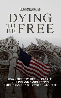Dying to be Free How America‘s Ruling Class Is Killing and Bankrupting Americans and What to Do About It
