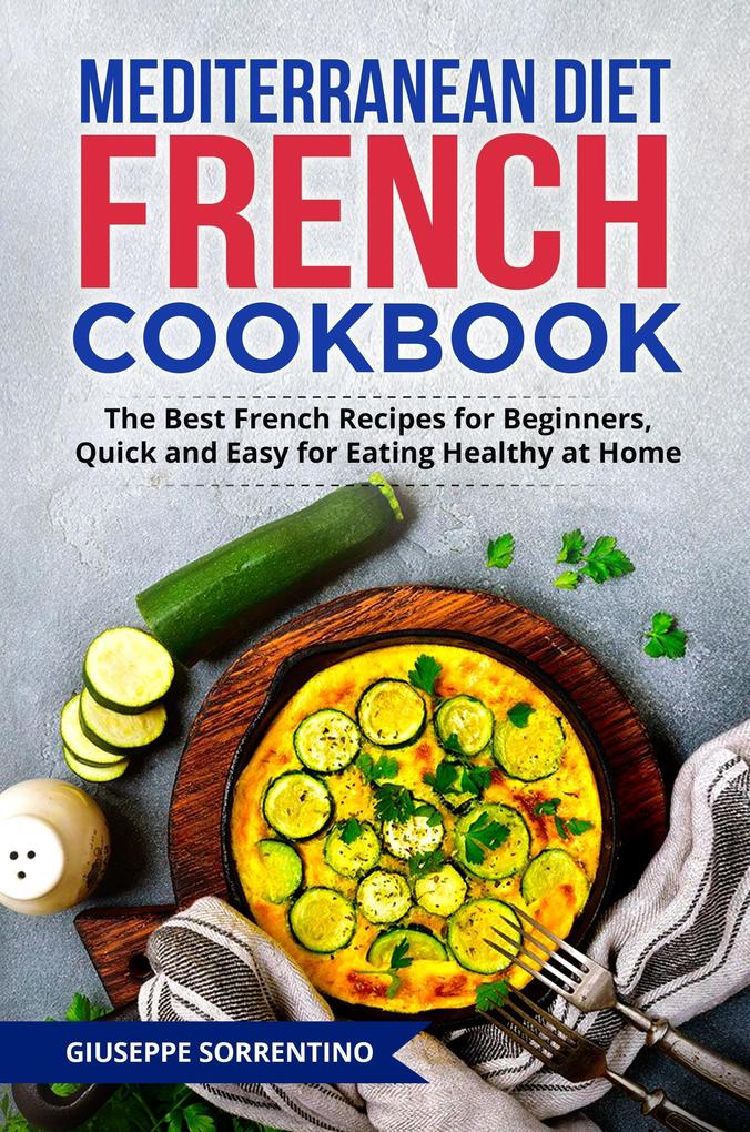 Mediterranean Diet French Cookbook: The Best French Recipes for Beginners Quick and Easy for Eating Healthy at Home