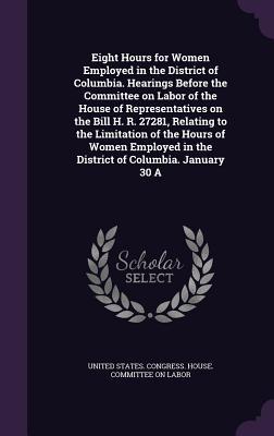Eight Hours for Women Employed in the District of Columbia. Hearings Before the Committee on Labor of the House of Representatives on the Bill H. R. 2