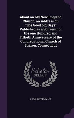About an old New England Church; an Address on The Good old Days Published as a Souvenir of the one Hundred and Fiftieth Anniversary of the Congregati