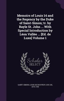 Memoirs of Louis 14 and the Regency by the Duke of Saint-Simon; tr. by Bayle St. John ... With Special Introduction by Léon Vallée ... [Ed. de Luxe] Volume 1