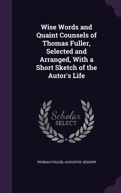 Wise Words and Quaint Counsels of Thomas Fuller Selected and Arranged With a Short Sketch of the Autor‘s Life