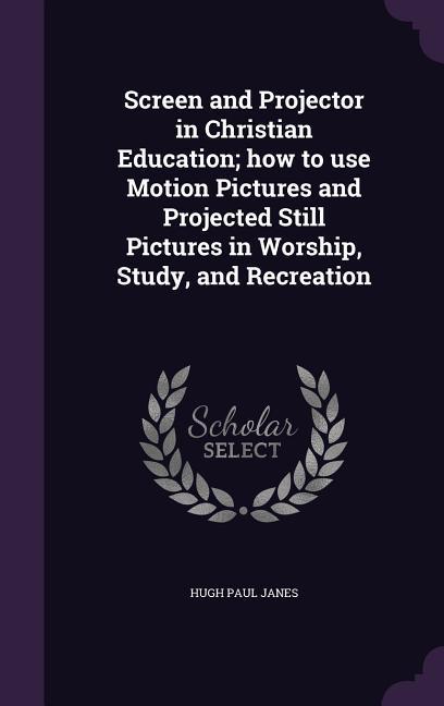 Screen and Projector in Christian Education; how to use Motion Pictures and Projected Still Pictures in Worship Study and Recreation
