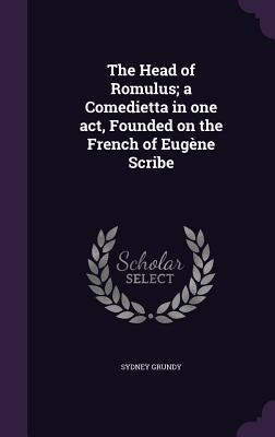 The Head of Romulus; a Comedietta in one act Founded on the French of Eugène Scribe