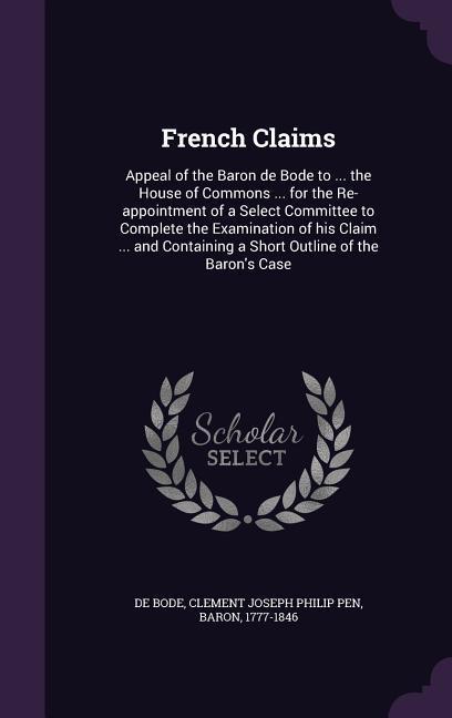 French Claims: Appeal of the Baron de Bode to ... the House of Commons ... for the Re-appointment of a Select Committee to Complete t