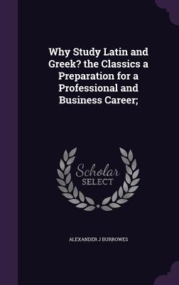 Why Study Latin and Greek? the Classics a Preparation for a Professional and Business Career;