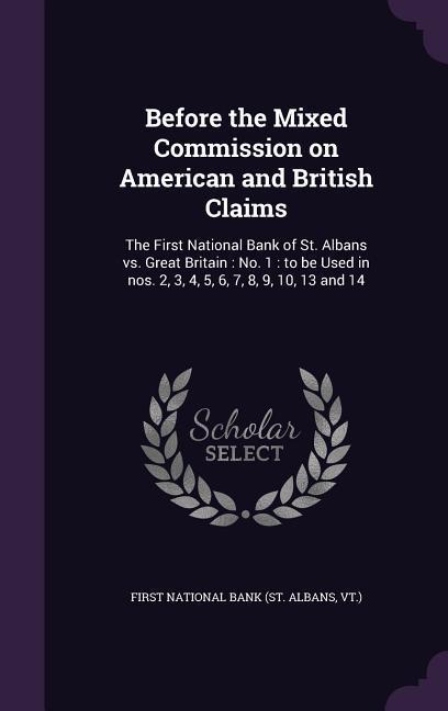 Before the Mixed Commission on American and British Claims: The First National Bank of St. Albans vs. Great Britain: No. 1: to be Used in nos. 2 3 4