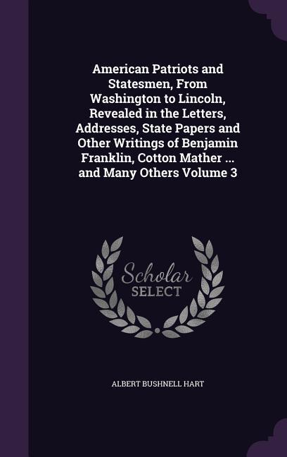 American Patriots and Statesmen From Washington to Lincoln Revealed in the Letters Addresses State Papers and Other Writings of Benjamin Franklin